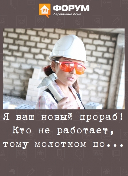 Я ваш новый прораб! Кто не работает, тому молотком по...