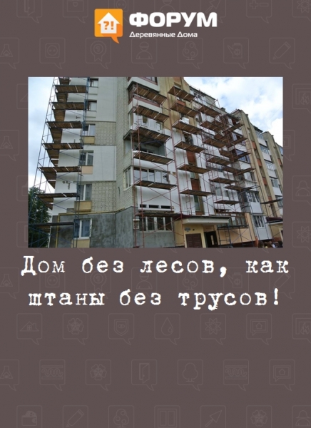 Дом без лесов, как штаны без трусов!