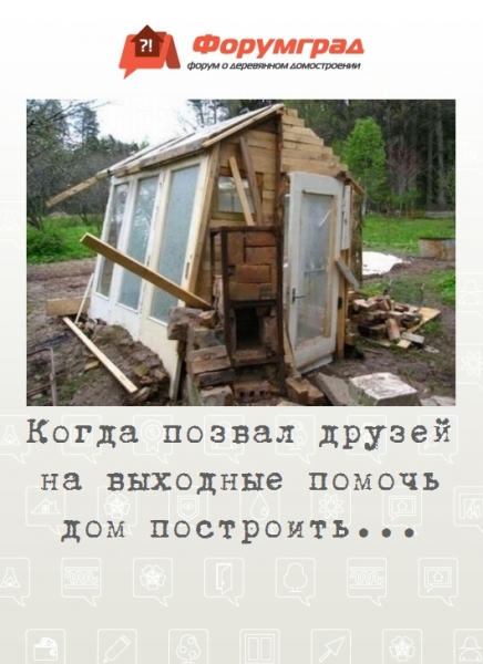 Когда позвал друзей на выходные помочь дом построить...